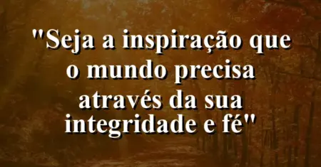 “Seja a inspiração que o mundo precisa através da sua integridade e fé”