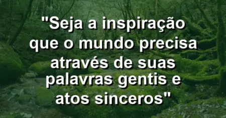“Seja a inspiração que o mundo precisa através de suas palavras gentis e atos sinceros”