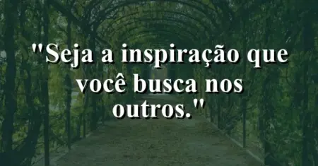 Seja a inspiração que você busca nos outros.