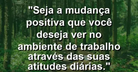 “Seja a mudança positiva que você deseja ver no ambiente de trabalho através das suas atitudes diárias.”