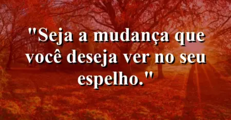 Seja a mudança que você deseja ver no seu espelho.