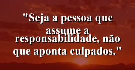 “Seja a pessoa que assume a responsabilidade, não que aponta culpados.”