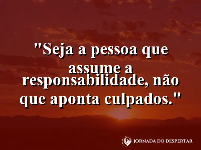 Frase sobre responsabilidade: Seja a pessoa que assume a responsabilidade, não que aponta culpados.