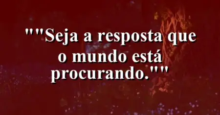 “Seja a resposta que o mundo está procurando.”