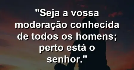 “Seja a vossa moderação conhecida de todos os homens; perto está o Senhor.”