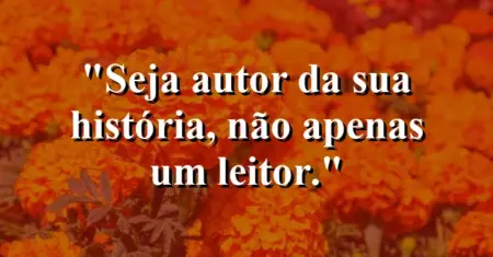 Seja autor da sua história, não apenas um leitor.