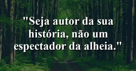 Seja autor da sua história, não um espectador da alheia.