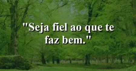 Seja fiel ao que te faz bem.