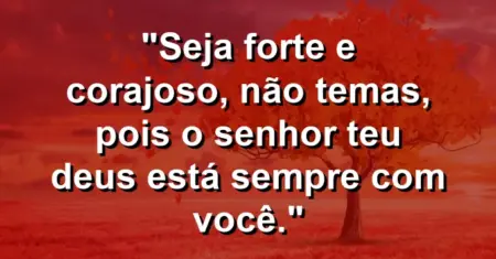 “Seja forte e corajoso, não temas, pois o Senhor teu Deus está sempre com você.”