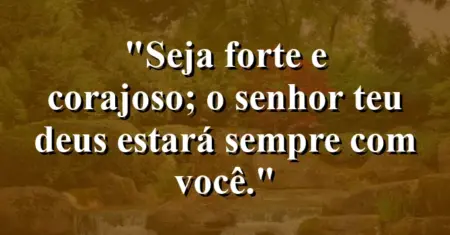 “Seja forte e corajoso; o Senhor teu Deus estará sempre com você.”