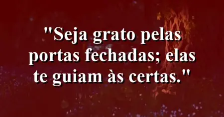 Seja grato pelas portas fechadas; elas te guiam às certas.