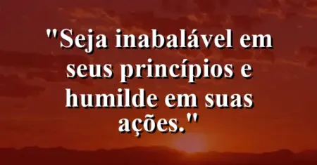 Seja inabalável em seus princípios e humilde em suas ações.