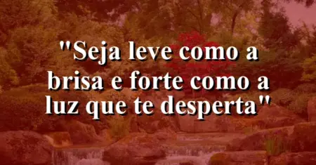“Seja leve como a brisa e forte como a luz que te desperta”