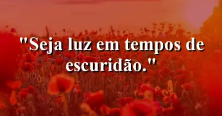 Seja luz em tempos de escuridão.
