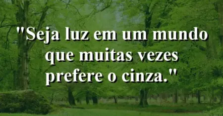 Seja luz em um mundo que muitas vezes prefere o cinza.