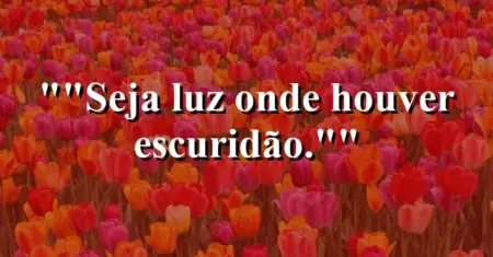 “Seja luz onde houver escuridão.”