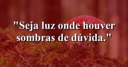 Seja luz onde houver sombras de dúvida.