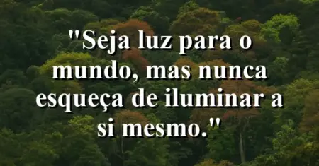 Seja luz para o mundo, mas nunca esqueça de iluminar a si mesmo.