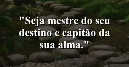 Seja mestre do seu destino e capitão da sua alma.