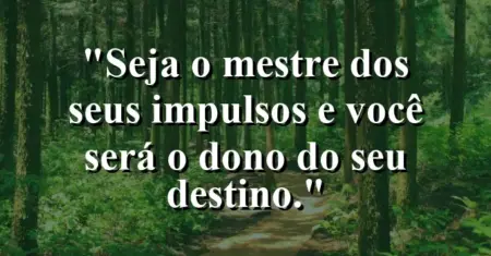 “Seja o mestre dos seus impulsos e você será o dono do seu destino.”
