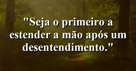 “Seja o primeiro a estender a mão após um desentendimento.”