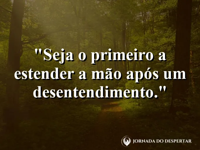 Frase sobre reconciliação: Seja o primeiro a estender a mão após um desentendimento.