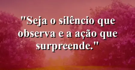 Seja o silêncio que observa e a ação que surpreende.