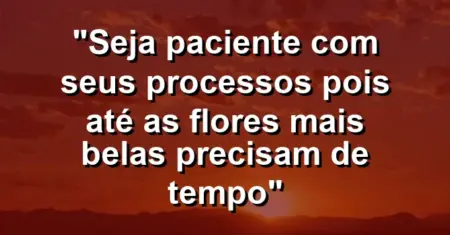“Seja paciente com seus processos pois até as flores mais belas precisam de tempo”