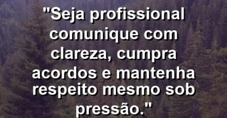 “Seja profissional: comunique com clareza, cumpra acordos e mantenha respeito mesmo sob pressão.”