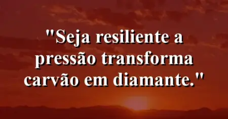 Seja resiliente: a pressão transforma carvão em diamante.