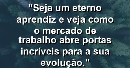 “Seja um eterno aprendiz e veja como o mercado de trabalho abre portas incríveis para a sua evolução.”