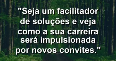 “Seja um facilitador de soluções e veja como a sua carreira será impulsionada por novos convites.”