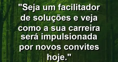 “Seja um facilitador de soluções e veja como a sua carreira será impulsionada por novos convites hoje.”