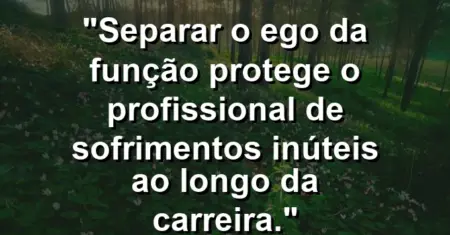 “Separar o ego da função protege o profissional de sofrimentos inúteis ao longo da carreira.”