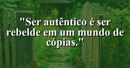 Ser autêntico é ser rebelde em um mundo de cópias.