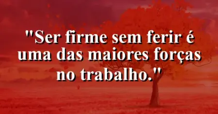 “Ser firme sem ferir é uma das maiores forças no trabalho.”