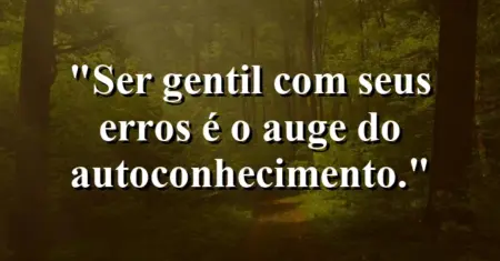 Ser gentil com seus erros é o auge do autoconhecimento.