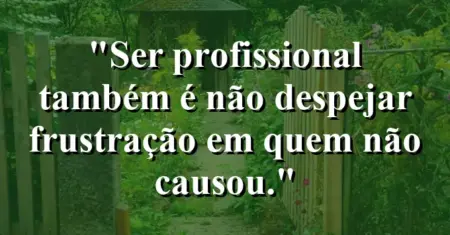 “Ser profissional também é não despejar frustração em quem não causou.”