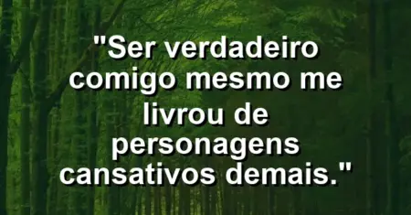 “Ser verdadeiro comigo mesmo me livrou de personagens cansativos demais.”