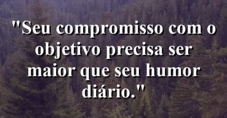“Seu compromisso com o objetivo precisa ser maior que seu humor diário.”