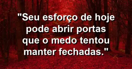 “Seu esforço de hoje pode abrir portas que o medo tentou manter fechadas.”