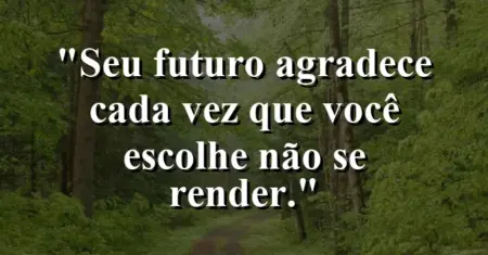 “Seu futuro agradece cada vez que você escolhe não se render.”