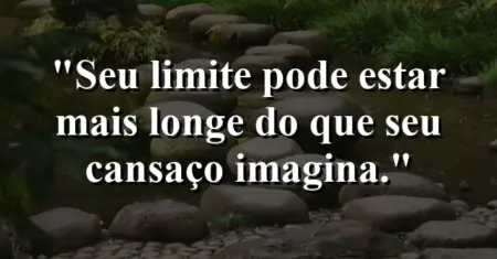“Seu limite pode estar mais longe do que seu cansaço imagina.”