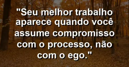“Seu melhor trabalho aparece quando você assume compromisso com o processo, não com o ego.”