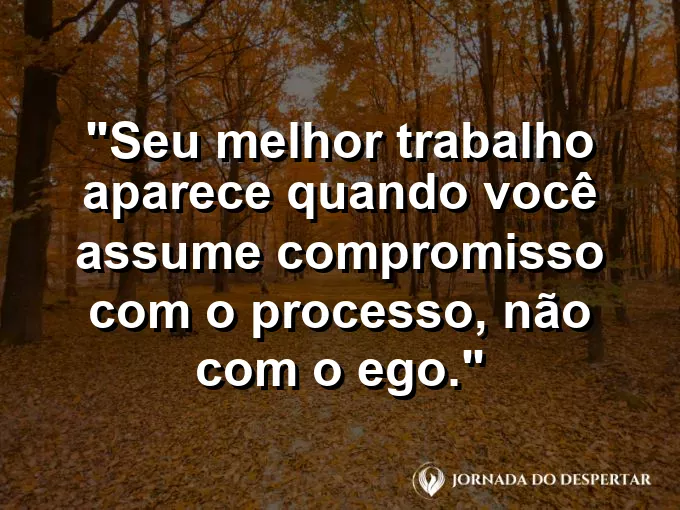 Imagem com a frase motivacional sobre trabalho: Seu melhor trabalho aparece quando você assume compromisso com o processo, não com o ego.