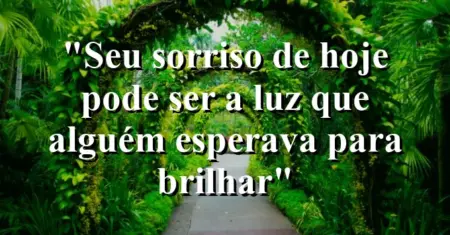 “Seu sorriso de hoje pode ser a luz que alguém esperava para brilhar”