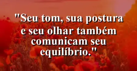 “Seu tom, sua postura e seu olhar também comunicam seu equilíbrio.”