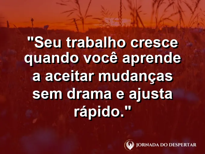 Imagem com a frase motivacional sobre trabalho: Seu trabalho cresce quando você aprende a aceitar mudanças sem drama e ajusta rápido.