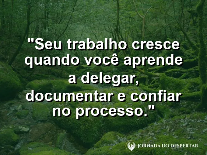 Imagem com a frase motivacional sobre trabalho: Seu trabalho cresce quando você aprende a delegar, documentar e confiar no processo.