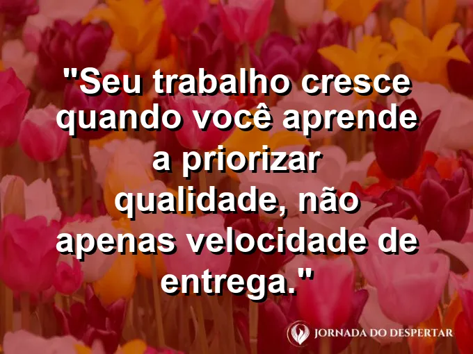 Imagem com a frase motivacional sobre trabalho: Seu trabalho cresce quando você aprende a priorizar qualidade, não apenas velocidade de entrega.